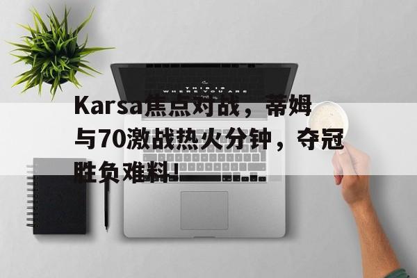 ayx体育包含Karsa焦点对战，蒂姆与70激战热火分钟，夺冠胜负难料！的词条